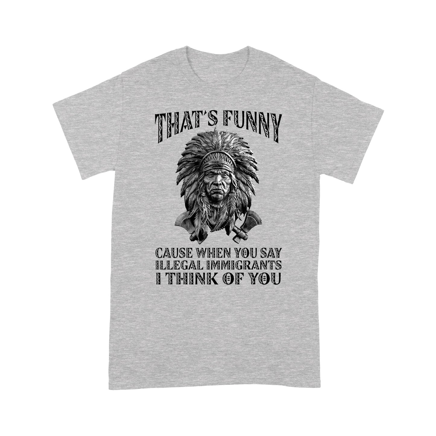 It's Funny Cause When You Say Illegal Immigrants I Think Of You Native American Unisex T-Shirt DD18012202