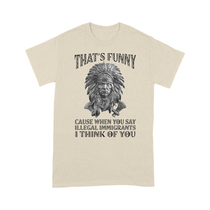 It's Funny Cause When You Say Illegal Immigrants I Think Of You Native American Unisex T-Shirt DD18012202