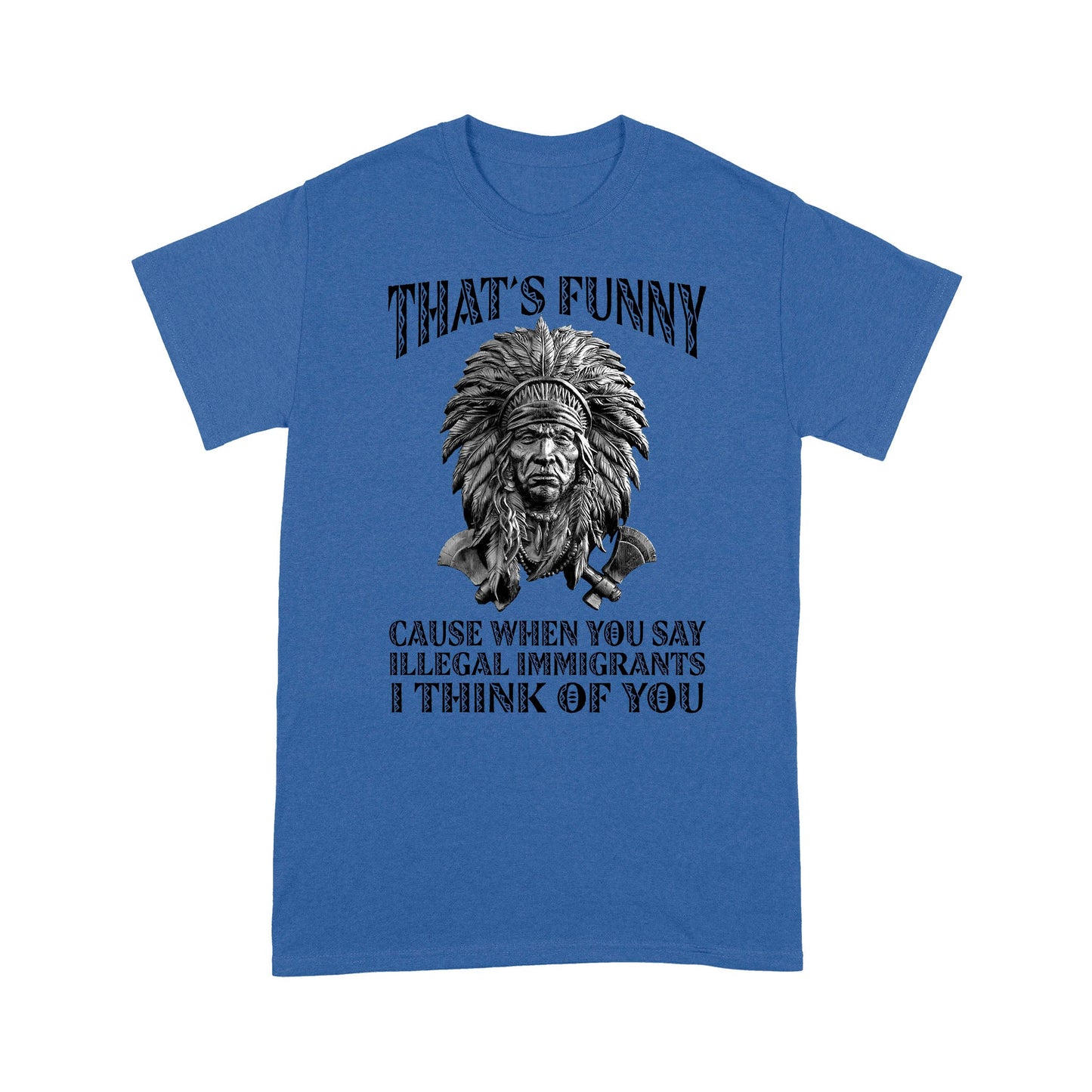 It's Funny Cause When You Say Illegal Immigrants I Think Of You Native American Unisex T-Shirt DD18012202