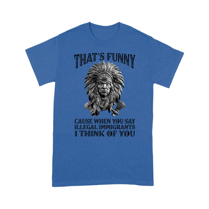 It's Funny Cause When You Say Illegal Immigrants I Think Of You Native American Unisex T-Shirt DD18012202