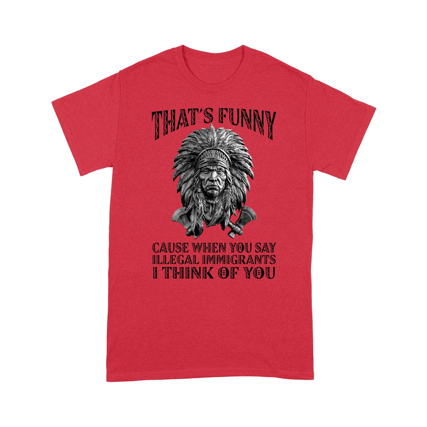 It's Funny Cause When You Say Illegal Immigrants I Think Of You Native American Unisex T-Shirt DD18012202