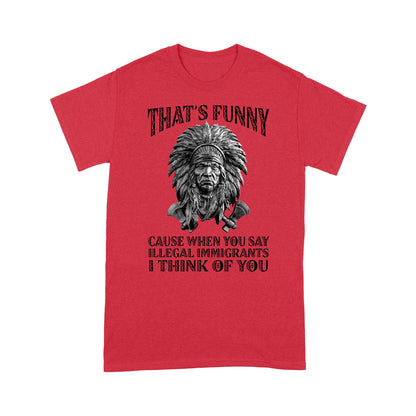 It's Funny Cause When You Say Illegal Immigrants I Think Of You Native American Unisex T-Shirt DD18012202