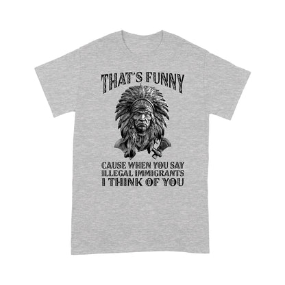 It's Funny Cause When You Say Illegal Immigrants I Think Of You Native American Unisex T-Shirt DD18012202