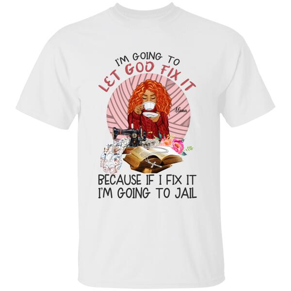 I'm Going To Let God Fix It Because If I Fix It I'm Going To Fail Personalized T-shirt, Best Gift For Girls Mom Grandma and Sewing Lovers