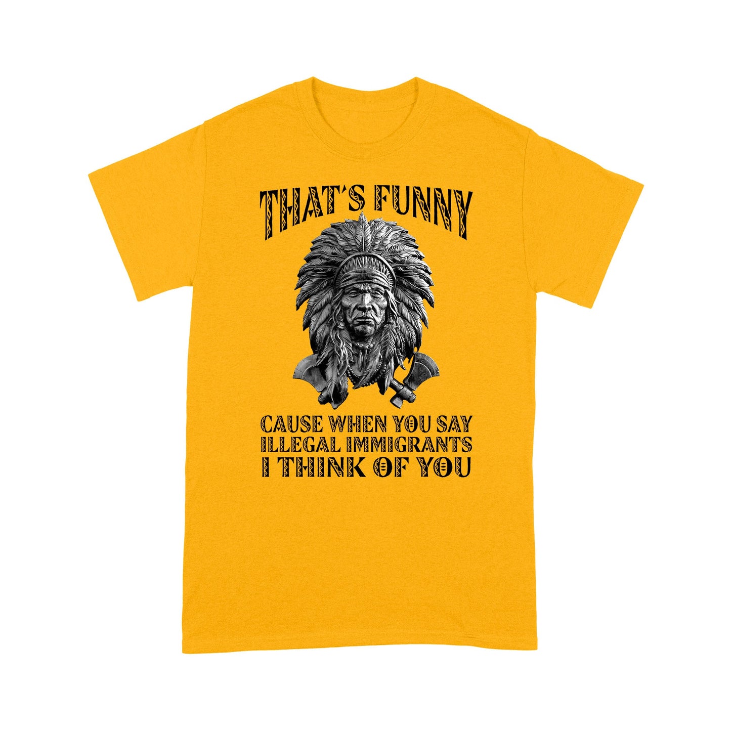 It's Funny Cause When You Say Illegal Immigrants I Think Of You Native American Unisex T-Shirt DD18012202