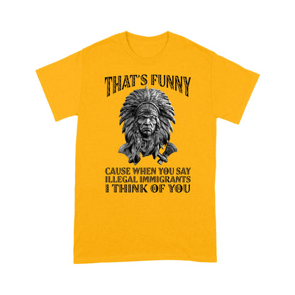 It's Funny Cause When You Say Illegal Immigrants I Think Of You Native American Unisex T-Shirt DD18012202