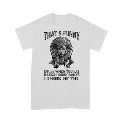 It's Funny Cause When You Say Illegal Immigrants I Think Of You Native American Unisex T-Shirt DD18012202