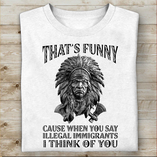 It's Funny Cause When You Say Illegal Immigrants I Think Of You Native American Unisex T-Shirt DD18012202