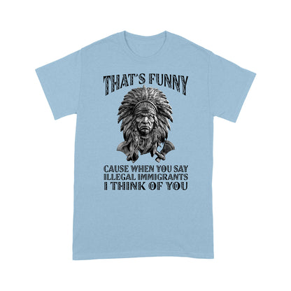 It's Funny Cause When You Say Illegal Immigrants I Think Of You Native American Unisex T-Shirt DD18012202