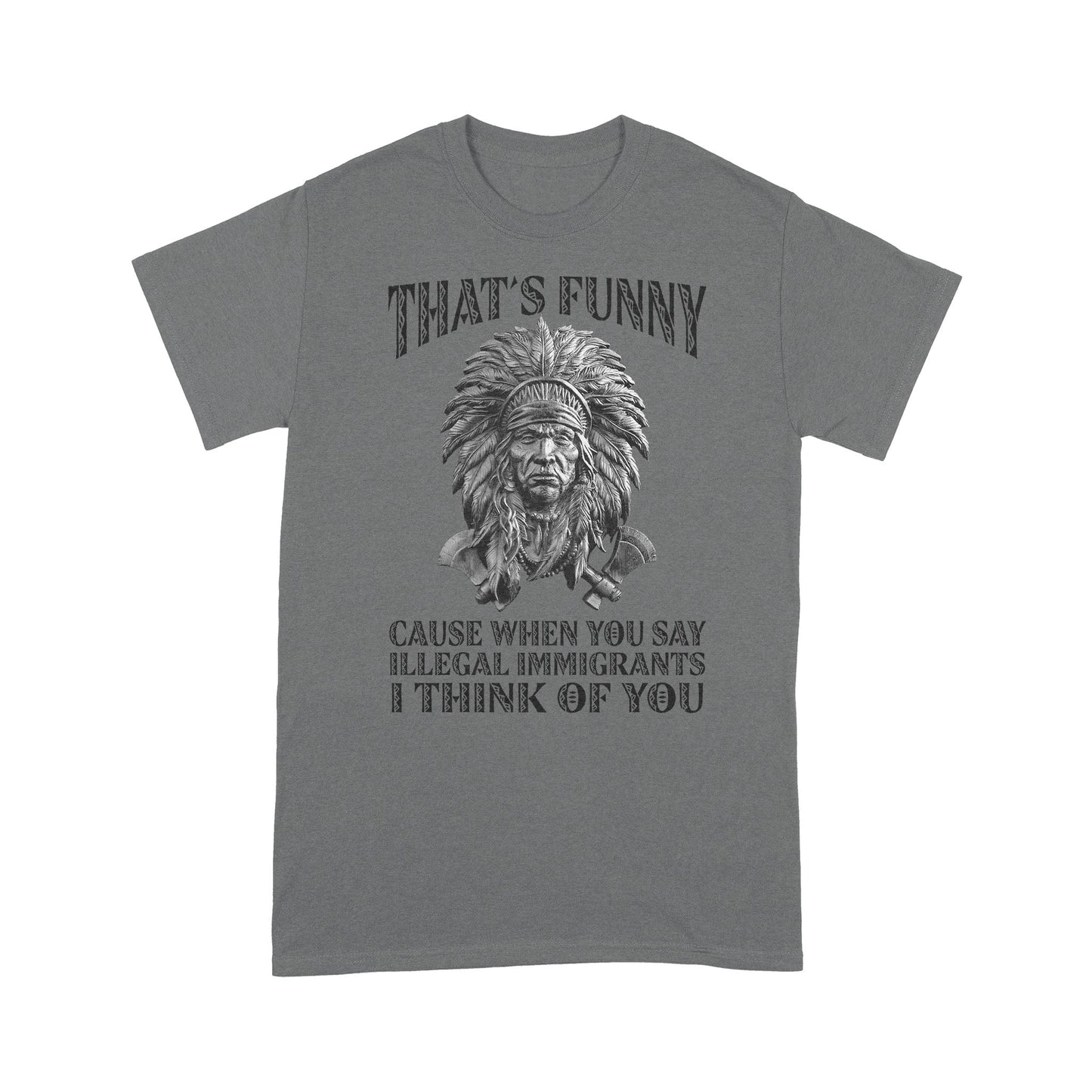 It's Funny Cause When You Say Illegal Immigrants I Think Of You Native American Unisex T-Shirt DD18012202