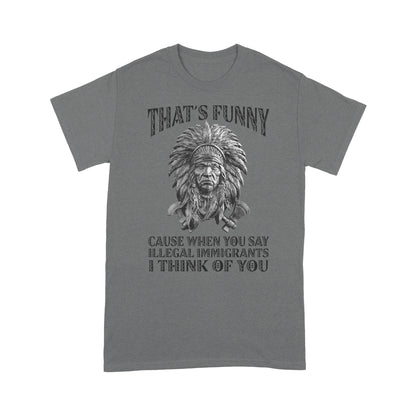 It's Funny Cause When You Say Illegal Immigrants I Think Of You Native American Unisex T-Shirt DD18012202