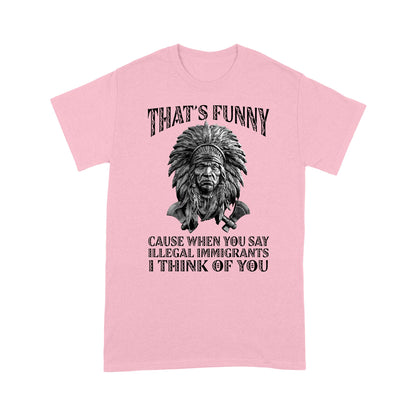 It's Funny Cause When You Say Illegal Immigrants I Think Of You Native American Unisex T-Shirt DD18012202