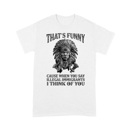 It's Funny Cause When You Say Illegal Immigrants I Think Of You Native American Unisex T-Shirt DD18012202